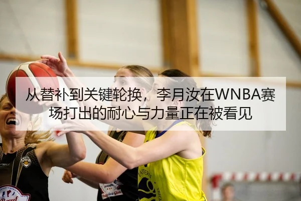 从替补到关键轮换，李月汝在WNBA赛场打出的耐心与力量正在被看见